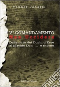 5° comandamento... non uccidere. Dalla città dei duchi d'Este al placido Don... e ritorno libro di Penazzi Vander