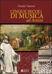 Cinque secoli di musica ad Arezzo libro di Santori Claudio