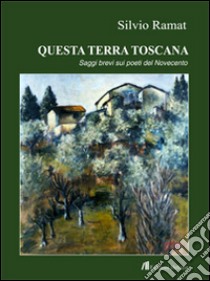 Questa terra toscana. Saggi brevi su poeti del Novecento libro di Ramat Silvio