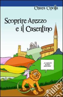 Scoprire Arezzo e il Casentino libro di Cipolla Chiara