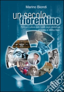 Un secolo fiorentino. Politica e cultura dalle riviste degli intellettuali all'ascesa di Matteo Renzi libro di Biondi Marino