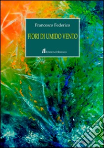 Fiori di umido vento libro di Federico Francesco