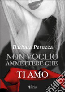 Non voglio ammettere che ti amo libro di Perucca Barbara