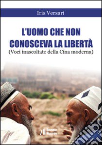 L'uomo che non conosceva la libertà (Voci inascoltate della Cina moderna). Shanghai, Luglio 2015 libro di Versari Iris