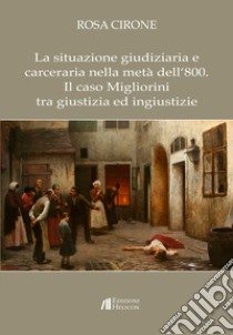 La situazione giudiziaria e carceraria nella metà dell'800. Il caso Migliorini tra giustizia ed ingiustizie libro di Cirone Rosa