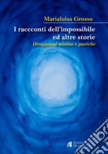 I racconti dell'impossibile ed altre storie. Divagazioni minime e pastiche libro di Grosso Marialuisa