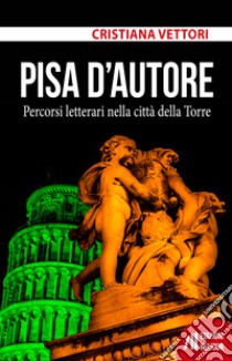 Pisa d'autore. Percorsi letterari nella città della Torre libro di Vettori Cristiana