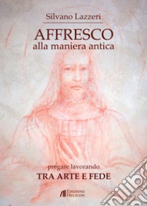 Affresco alla maniera antica. Pregare lavorando. Tra arte e fede libro di Lazzeri Silvano