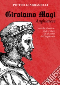 Girolamo Magi. Anghiarese. Raccolta di notizie, studi e opere di un uomo del Cinquecento libro di Giabbanelli Pietro