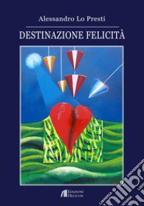 Destinazione felicità libro di Lo Presti Alessandro