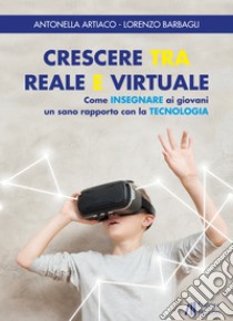 Crescere tra reale e virtuale. Come insegnare ai giovani un sano rapporto con la tecnologia libro di Artiaco Antonella; Barbagli Lorenzo