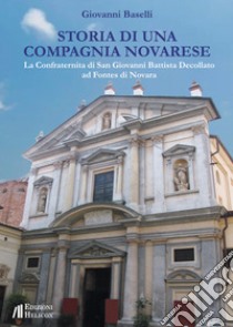 Storia di una Compagnia novarese. La Confraternita di San Giovanni Battista Decollato ad Fontes di Novara libro di Baselli Giovanni