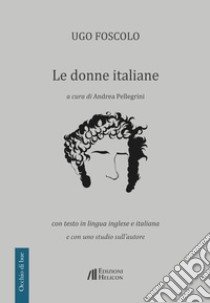 Le donne italiane. Con testo in lingua inglese e italiana e con uno studio sull'autore libro di Foscolo Ugo; Pellegrini A. (cur.)