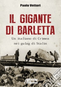 Il gigante di Barletta. Un italiano di Crimea nei gulag di Stalin libro di Vettori Paolo