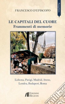 Le capitali del cuore. Frammenti di memorie. Lisbona, Parigi, Madrid, Atene, Londra, Budapest, Roma libro di D'Episcopo Francesco