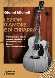 Lezioni d'amore e di chitarra. Prontuario per iniziare a suonare la chitarra ad una certa età, da zero, con 9 canzoni inedite libro di Micheli Gianni