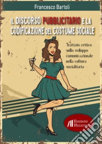 Il discorso pubblicitario e la codificazione del costume sociale. Trattato critico sullo sviluppo comunicazionale nella cultura socialitaria libro di Bartoli Francesco