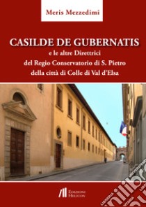 Casilde De Gubernatis e le altre direttrici del Regio Conservatorio di S. Pietro della città di Colle di val d'Elsa libro di Mezzedimi Meris