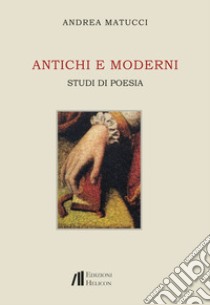 Antichi e moderni. Studi di poesia libro di Matucci Andrea