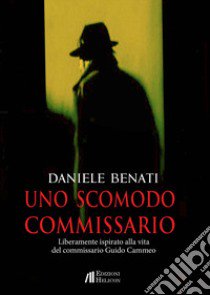 Uno scomodo commissario. Liberamente ispirato alla vita del commissario Guido Cammeo libro di Benati Daniele