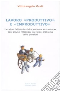 Lavoro «produttivo» e «improduttivo». Un altro fallimento della «scienza economica» con alcune riflessioni sul falso problema delle pensioni libro di Orati Vittorangelo