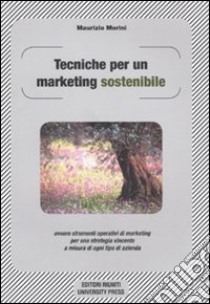 Tecniche per un marketing sostenibile ovvero strumenti operativi di marketing per una strategia vincente a misura in ogni tipo di azienda libro di Morini Maurizio