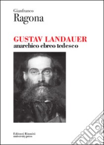 Gustav Landauer. Anarchico, ebreo, tedesco libro di Ragona Gianfranco