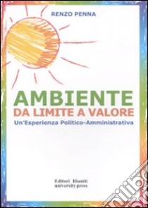 Ambiente da limite a valore. Un'esperienza politico amministrativa libro di Penna Renzo