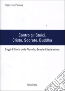 Contro gli stoici: Cristo, Socrate, Buddha. Saggi di storia della filosofia, gnosi e cristianesimo libro di Pavone Pierluigi