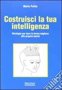 Costruisci la tua intelligenza. Strategie per dare la forma migliore alla propria mente libro di Polito Mario