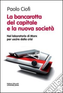 La bancarotta del capitale e la nuova società. Nel laboratorio di Marx per uscire dalla crisi libro di Ciofi Paolo