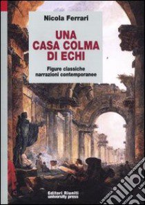 Una casa colma di echi. Figure classiche, narrazioni contemporanee libro di Ferrari Nicola