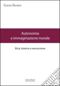 Autonomia e immaginazione morale. Etica, bioetica e neuroscienze libro di Navarini Claudia