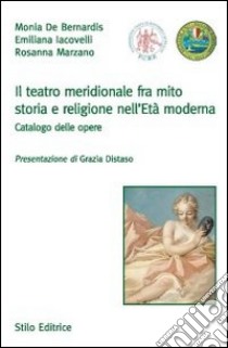 Il teatro meridionale fra mito, storia e religione nell'età moderna. Catalogo delle opere libro di De Bernardis Monia - Iacovelli Emiliana - Marzano Rosanna