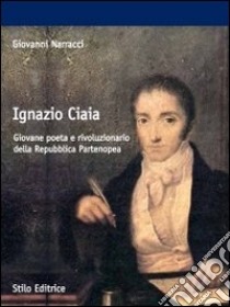 Ignazio Ciaia. Giovane poeta e rivoluzionario della Repubblica partenopea libro di Narracci Giovanni