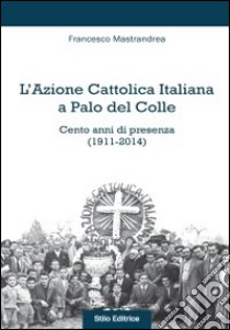 L'Azione Cattolica Italiana a Palo del Colle. Cento anni di presenza (1911-2014) libro di Mastrandrea Francesco