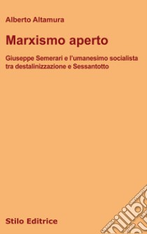 Marxismo aperto. Giuseppe Semerari e l'umanesimo socialista tra destalinizzazione e Sessantotto libro di Altamura Alberto