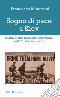 Sogno di pace a Kiev. Diario di una missione umanitaria nell'Ucraina in guerra libro di Minervini Francesco