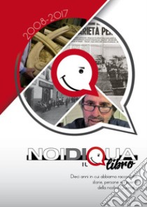 Noi di qua. 2008-2017. Dieci anni in cui abbiamo raccontato storie, persone ed eventi della nostra Quarrata libro