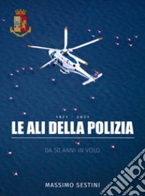 Le ali della polizia. Da 50 anni in volo libro di Sestini Massimo