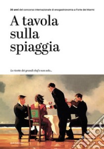 A tavola sulla spiaggia. 30 anni del concorso internazionale di enogastronomia a Forte dei Marmi libro