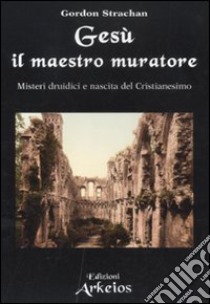 Gesù il maestro muratore. Misteri druidici e nascita del Cristianesimo libro di Strachan Gordon