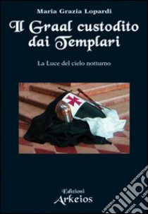 Il Graal custodito dai Templari. La luce del cielo notturno libro di Lopardi Maria Grazia