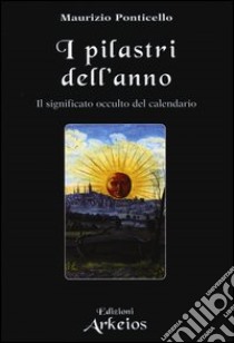 I pilastri dell'anno. Il significato occulto del calendario libro di Ponticello Maurizio