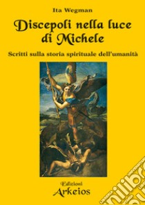 Discepoli nella luce di Michele. Scritti sulla storia spirituale dell'umanità libro di Wegman Ita; Roggero Giancarlo