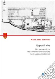 Eppur si vive. Nuove pratiche del vivere e dell'abitare nelle Alpi occidentali libro di Bertolino Maria A.