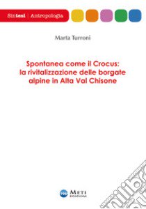 Spontanea come il Crocus: la rivitalizzazione delle borgate alpine in Alta Val Chisone libro di Turroni Marta