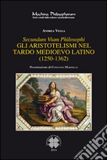 Secundum viam philosophi. Gli aristotelismi nel tardo medioevo latino (1250-1362) libro di Vella Andrea