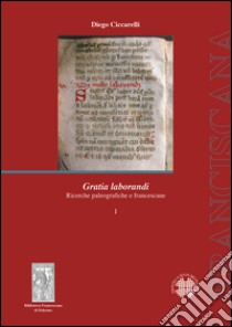 Gratia laborandi. Ricerche paleografiche e francescane libro di Ciccarelli Diego