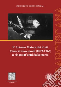 P. Antonio Matera dei Frati Minori Conventuali (1872-1967) a cinquant'anni dalla morte libro di Costa Francesco